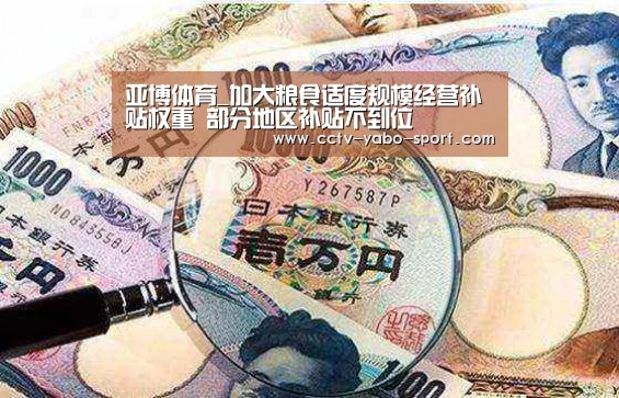 亚博体育_加大粮食适度规模经营补贴权重 部分地区补贴不到位(图3) 亚博官网
