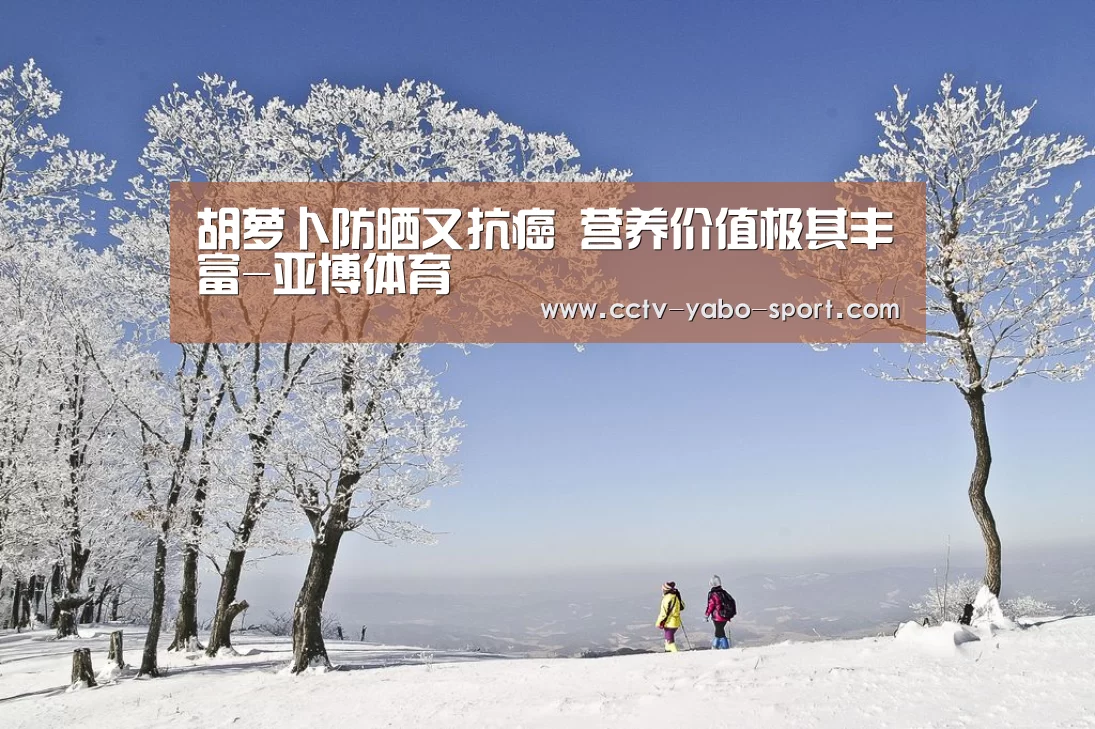 胡萝卜防晒又抗癌 营养价值极其丰富-亚博体育(图3) 亚博体育